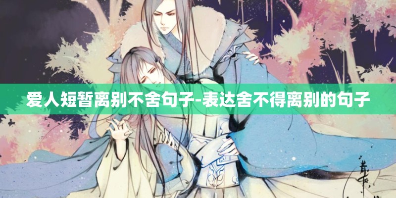 爱人短暂离别不舍句子-表达舍不得离别的句子 爱人短暂离别不舍句子-表达舍不得离别的句子