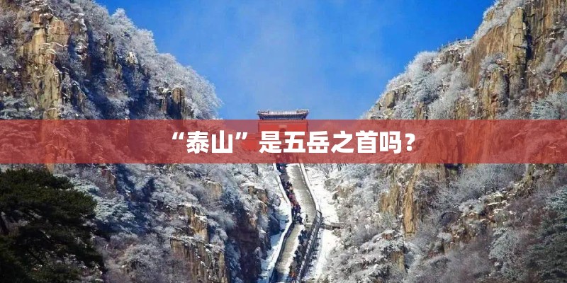 “泰山”是五岳之首吗? “泰山”是五岳之首吗?