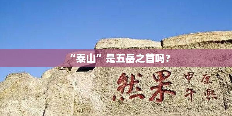 “泰山”是五岳之首吗? “泰山”是五岳之首吗?
