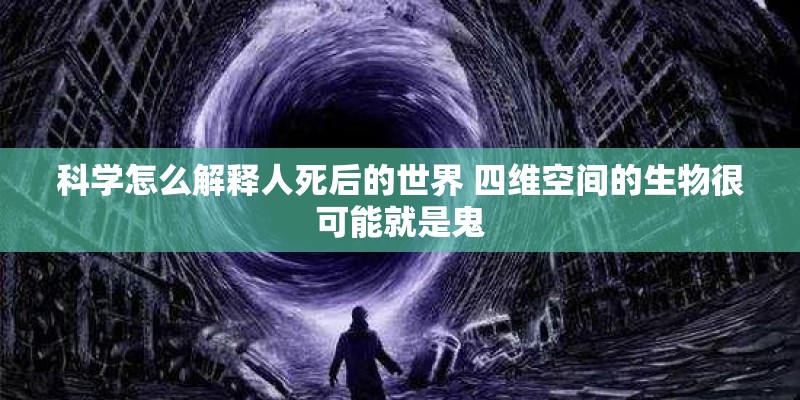 科学怎么解释人死后的世界 四维空间的生物很可能就是鬼 科学怎么解释人死后的世界 四维空间的生物很可能就是鬼