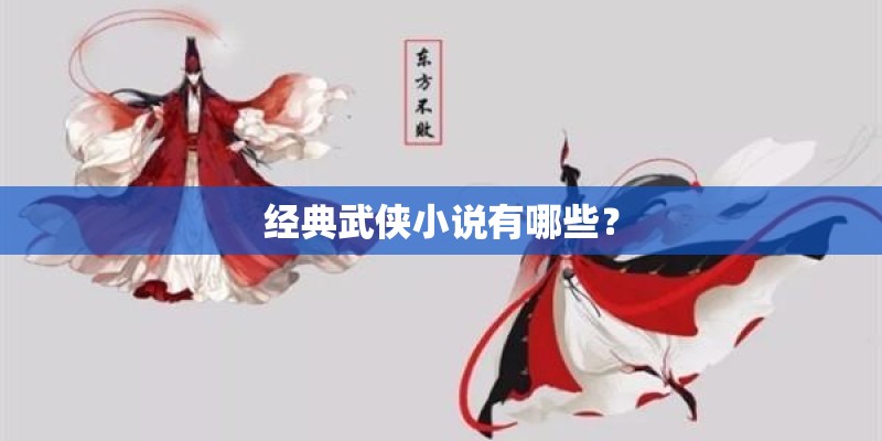 经典武侠小说有哪些? 经典武侠小说有哪些?
