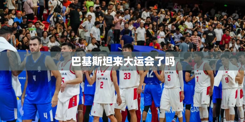 巴基斯坦来大运会了吗 巴基斯坦来大运会了吗