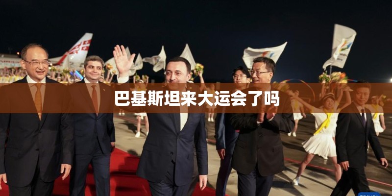 巴基斯坦来大运会了吗 巴基斯坦来大运会了吗
