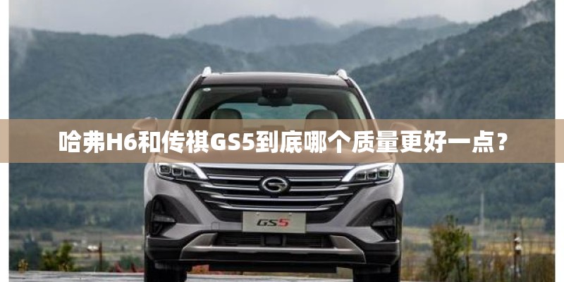 哈弗H6和传祺GS5到底哪个质量更好一点? 哈弗H6和传祺GS5到底哪个质量更好一点?