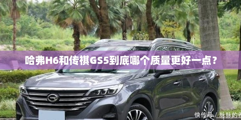 哈弗H6和传祺GS5到底哪个质量更好一点? 哈弗H6和传祺GS5到底哪个质量更好一点?