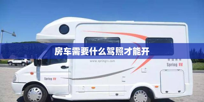 房车需要什么驾照才能开 房车需要什么驾照才能开