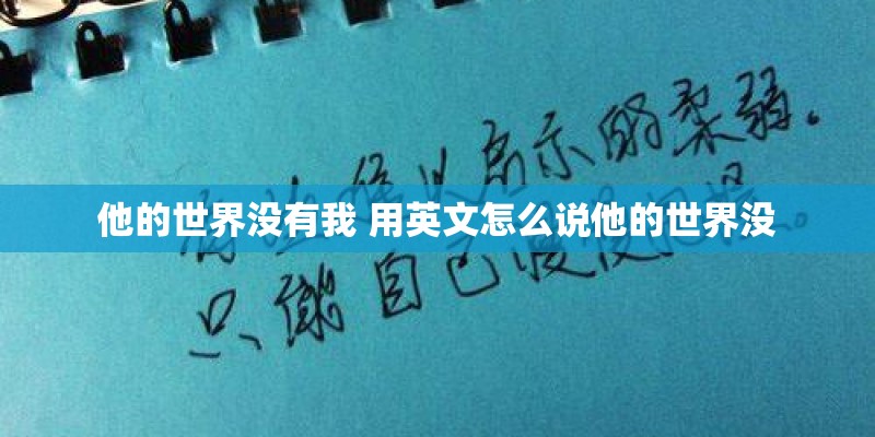他的世界没有我 用英文怎么说他的世界没 他的世界没有我 用英文怎么说他的世界没