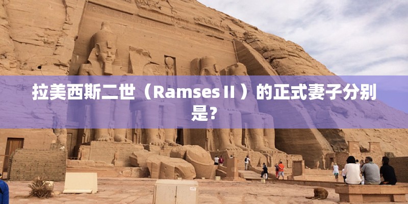 拉美西斯二世(RamsesⅡ)的正式妻子分别是? 拉美西斯二世(RamsesⅡ)的正式妻子分别是?