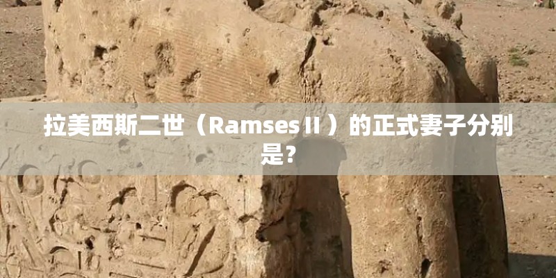 拉美西斯二世(RamsesⅡ)的正式妻子分别是? 拉美西斯二世(RamsesⅡ)的正式妻子分别是?
