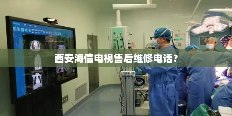 西安海信电视售后维修电话? 西安海信电视售后维修电话?
