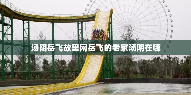 汤阴岳飞故里网岳飞的老家汤阴在哪 汤阴岳飞故里网岳飞的老家汤阴在哪