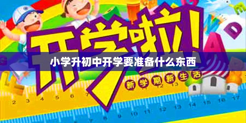 小学升初中开学要准备什么东西 小学升初中开学要准备什么东西
