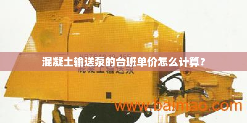 混凝土输送泵的台班单价怎么计算? 混凝土输送泵的台班单价怎么计算?