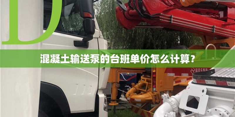 混凝土输送泵的台班单价怎么计算? 混凝土输送泵的台班单价怎么计算?