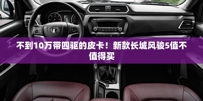 不到10万带四驱的皮卡!新款长城风骏5值不值得买 不到10万带四驱的皮卡!新款长城风骏5值不值得买