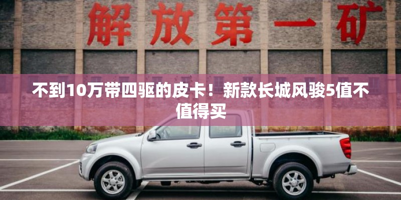 不到10万带四驱的皮卡!新款长城风骏5值不值得买 不到10万带四驱的皮卡!新款长城风骏5值不值得买