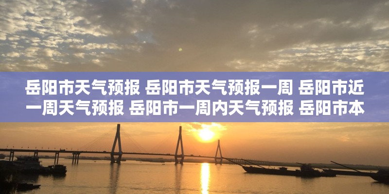 岳阳市天气预报 岳阳市天气预报一周 岳阳市近一周天气预报 岳阳市一周内天气预报 岳阳市本周天气预报 岳阳市天气预报 岳阳市天气预报一周 岳阳市近一周天气预报 岳阳市一周内天气预报 岳阳市本周天气预报