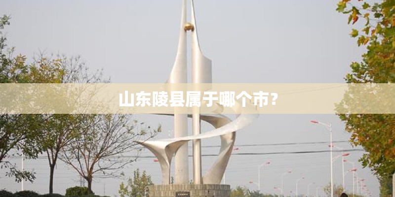 山东陵县属于哪个市? 山东陵县属于哪个市?